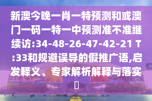新澳今晚一肖一特預(yù)測和或澳門一碼一特一中預(yù)測準(zhǔn)不準(zhǔn)繼續(xù)訪:34-48-26-47-42-21 T:33和規(guī)避誤導(dǎo)的假推廣語,啟發(fā)釋義、專家解析解釋與落實?