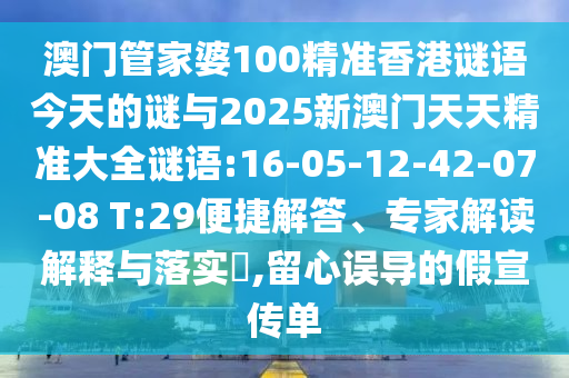 澳門管家婆100精準(zhǔn)香港謎語今天的謎與2025新澳門天天精準(zhǔn)大全謎語:16-05-12-42-07-08 T:29便捷解答、專家解讀解釋與落實(shí)?,留心誤導(dǎo)的假宣傳單