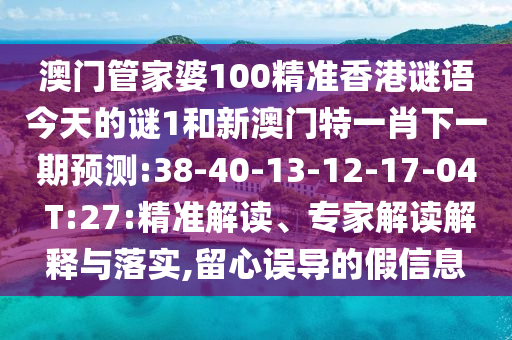 澳門管家婆100精準(zhǔn)香港謎語今天的謎1和新澳門特一肖下一期預(yù)測(cè):38-40-13-12-17-04 T:27:精準(zhǔn)解讀、專家解讀解釋與落實(shí),留心誤導(dǎo)的假信息