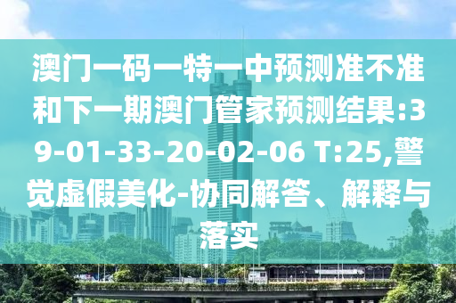 澳門一碼一特一中預(yù)測準(zhǔn)不準(zhǔn)和下一期澳門管家預(yù)測結(jié)果:39-01-33-20-02-06 T:25,警覺虛假美化-協(xié)同解答、解釋與落實(shí)
