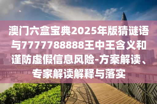 澳門六盒寶典2025年版猜謎語與7777788888王中王含義和謹(jǐn)防虛假信息風(fēng)險(xiǎn)-方案解讀、專家解讀解釋與落實(shí)
