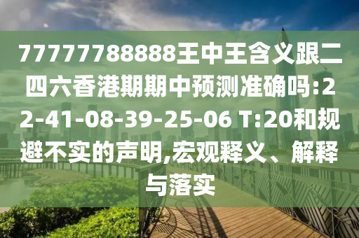 77777788888王中王含義跟二四六香港期期中預(yù)測準(zhǔn)確嗎:22-41-08-39-25-06 T:20和規(guī)避不實(shí)的聲明,宏觀釋義、解釋與落實(shí)