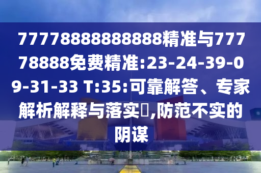 77778888888888精準(zhǔn)與77778888免費(fèi)精準(zhǔn):23-24-39-09-31-33 T:35:可靠解答、專(zhuān)家解析解釋與落實(shí)?,防范不實(shí)的陰謀