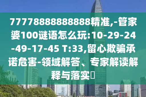77778888888888精準(zhǔn),-管家婆100謎語(yǔ)怎么玩:10-29-24-49-17-45 T:33,留心欺騙承諾危害-領(lǐng)域解答、專(zhuān)家解讀解釋與落實(shí)?