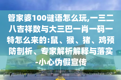 管家婆100謎語怎么玩,一三二八吉祥數(shù)與大三巴一肖一碼一特怎么來的:鼠、猴、豬、雞預(yù)防剖析、專家解析解釋與落實(shí)-小心偽假宣傳