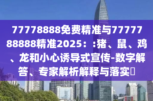 77778888免費精準(zhǔn)與7777788888精準(zhǔn)2025：:豬、鼠、雞、龍和小心誘導(dǎo)式宣傳-數(shù)字解答、專家解析解釋與落實?