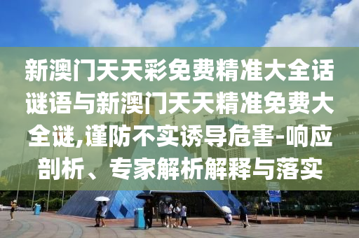 新澳門天天彩免費精準(zhǔn)大全話謎語與新澳門天天精準(zhǔn)免費大全謎,謹(jǐn)防不實誘導(dǎo)危害-響應(yīng)剖析、專家解析解釋與落實