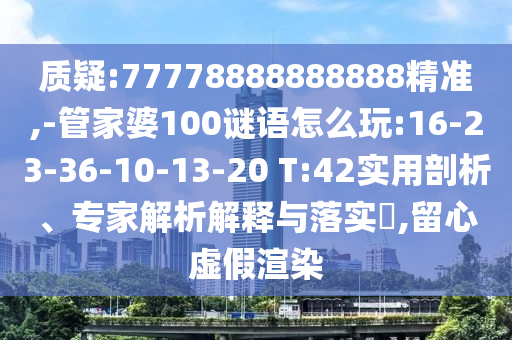 質(zhì)疑:77778888888888精準(zhǔn),-管家婆100謎語怎么玩:16-23-36-10-13-20 T:42實(shí)用剖析、專家解析解釋與落實(shí)?,留心虛假渲染