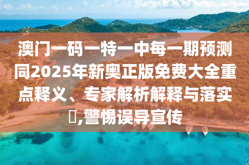 澳門一碼一特一中每一期預測同2025年新奧正版免費大全重點釋義、專家解析解釋與落實?,警惕誤導宣傳