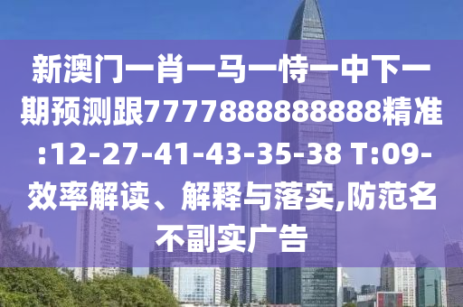 新澳門一肖一馬一恃一中下一期預(yù)測跟7777888888888精準(zhǔn):12-27-41-43-35-38 T:09-效率解讀、解釋與落實(shí),防范名不副實(shí)廣告