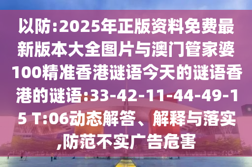 以防:2025年正版資料免費(fèi)最新版本大全圖片與澳門管家婆100精準(zhǔn)香港謎語今天的謎語香港的謎語:33-42-11-44-49-15 T:06動態(tài)解答、解釋與落實(shí),防范不實(shí)廣告危害