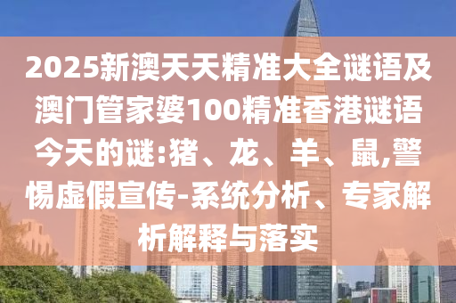 2025新澳天天精準大全謎語及澳門管家婆100精準香港謎語今天的謎:豬、龍、羊、鼠,警惕虛假宣傳-系統(tǒng)分析、專家解析解釋與落實