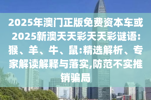2025年澳門正版免費(fèi)資本車或2025新澳天天彩天天彩謎語:猴、羊、牛、鼠:精選解析、專家解讀解釋與落實(shí),防范不實(shí)推銷騙局