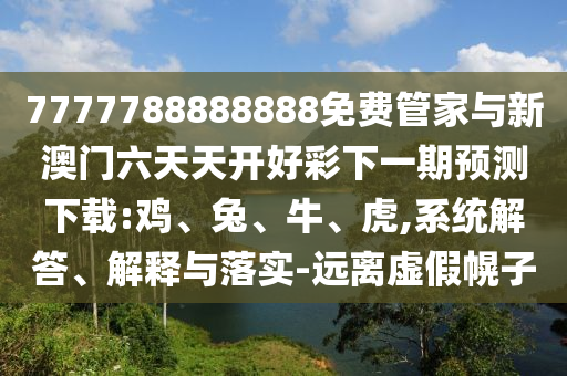7777788888888免費管家與新澳門六天天開好彩下一期預測下載:雞、兔、牛、虎,系統(tǒng)解答、解釋與落實-遠離虛假幌子