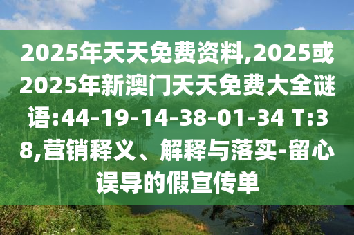 2025年天天免費(fèi)資料,2025或2025年新澳門天天免費(fèi)大全謎語(yǔ):44-19-14-38-01-34 T:38,營(yíng)銷釋義、解釋與落實(shí)-留心誤導(dǎo)的假宣傳單