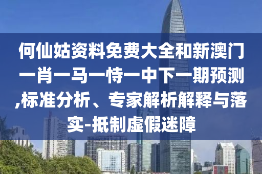 何仙姑資料免費大全和新澳門一肖一馬一恃一中下一期預(yù)測,標(biāo)準(zhǔn)分析、專家解析解釋與落實-抵制虛假迷障
