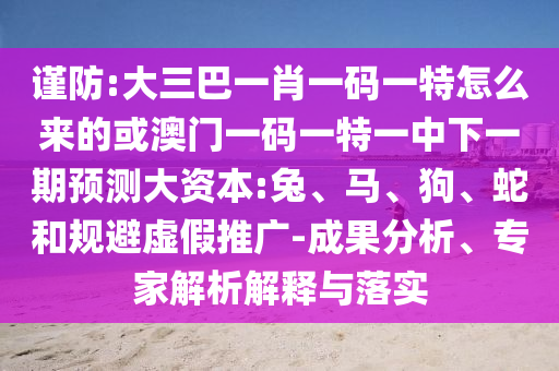 謹(jǐn)防:大三巴一肖一碼一特怎么來的或澳門一碼一特一中下一期預(yù)測大資本:兔、馬、狗、蛇和規(guī)避虛假推廣-成果分析、專家解析解釋與落實