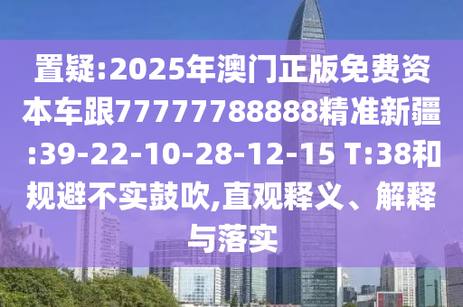 置疑:2025年澳門正版免費(fèi)資本車跟77777788888精準(zhǔn)新疆:39-22-10-28-12-15 T:38和規(guī)避不實(shí)鼓吹,直觀釋義、解釋與落實(shí)