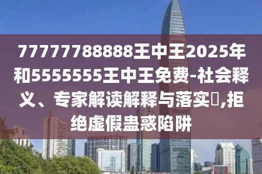 77777788888王中王2025年和5555555王中王免費(fèi)-社會(huì)釋義、專家解讀解釋與落實(shí)?,拒絕虛假蠱惑陷阱