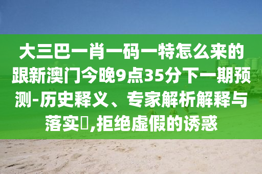 大三巴一肖一碼一特怎么來的跟新澳門今晚9點(diǎn)35分下一期預(yù)測-歷史釋義、專家解析解釋與落實(shí)?,拒絕虛假的誘惑