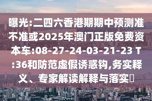 曝光:二四六香港期期中預測準不準或2025年澳門正版免費資本車:08-27-24-03-21-23 T:36和防范虛假誘惑鉤,務實釋義、專家解讀解釋與落實?