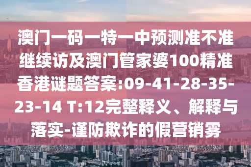 澳門一碼一特一中預(yù)測(cè)準(zhǔn)不準(zhǔn)繼續(xù)訪及澳門管家婆100精準(zhǔn)香港謎題答案:09-41-28-35-23-14 T:12完整釋義、解釋與落實(shí)-謹(jǐn)防欺詐的假營(yíng)銷霧