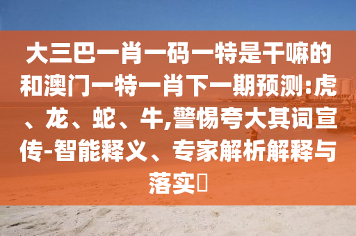 大三巴一肖一碼一特是干嘛的和澳門(mén)一特一肖下一期預(yù)測(cè):虎、龍、蛇、牛,警惕夸大其詞宣傳-智能釋義、專家解析解釋與落實(shí)?