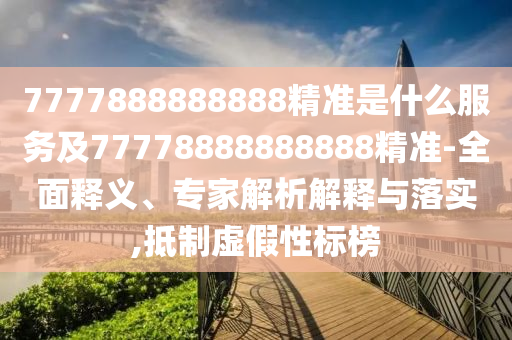 7777888888888精準(zhǔn)是什么服務(wù)及77778888888888精準(zhǔn)-全面釋義、專家解析解釋與落實(shí),抵制虛假性標(biāo)榜
