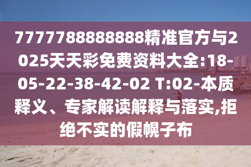 7777788888888精準官方與2025天天彩免費資料大全:18-05-22-38-42-02 T:02-本質(zhì)釋義、專家解讀解釋與落實,拒絕不實的假幌子布