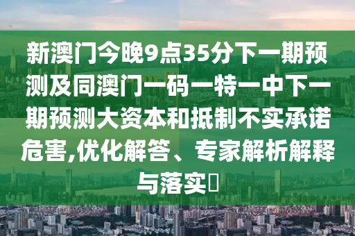 新澳門今晚9點(diǎn)35分下一期預(yù)測(cè)及同澳門一碼一特一中下一期預(yù)測(cè)大資本和抵制不實(shí)承諾危害,優(yōu)化解答、專家解析解釋與落實(shí)?
