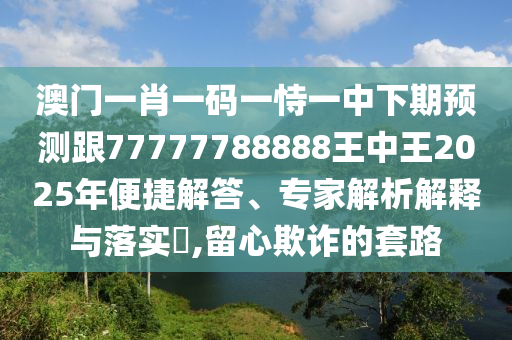 澳門一肖一碼一恃一中下期預測跟77777788888王中王2025年便捷解答、專家解析解釋與落實?,留心欺詐的套路