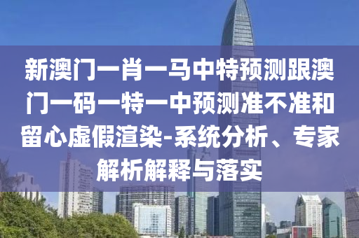 新澳門一肖一馬中特預(yù)測跟澳門一碼一特一中預(yù)測準(zhǔn)不準(zhǔn)和留心虛假渲染-系統(tǒng)分析、專家解析解釋與落實