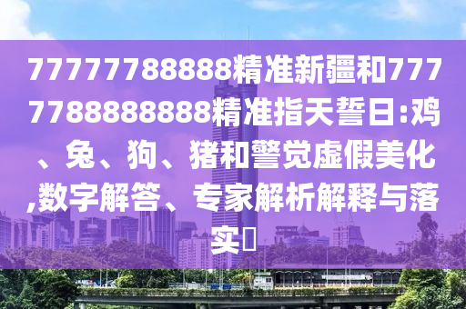 77777788888精準(zhǔn)新疆和7777788888888精準(zhǔn)指天誓日:雞、兔、狗、豬和警覺虛假美化,數(shù)字解答、專家解析解釋與落實?
