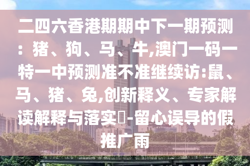 二四六香港期期中下一期預測：豬、狗、馬、牛,澳門一碼一特一中預測準不準繼續(xù)訪:鼠、馬、豬、兔,創(chuàng)新釋義、專家解讀解釋與落實?-留心誤導的假推廣雨