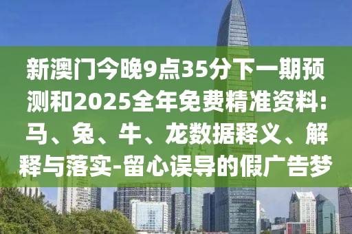 新澳門今晚9點(diǎn)35分下一期預(yù)測(cè)和2025全年免費(fèi)精準(zhǔn)資料:馬、兔、牛、龍數(shù)據(jù)釋義、解釋與落實(shí)-留心誤導(dǎo)的假?gòu)V告夢(mèng)