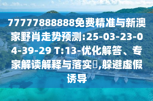 77777888888免費精準(zhǔn)與新澳家野肖走勢預(yù)測:25-03-23-04-39-29 T:13-優(yōu)化解答、專家解讀解釋與落實?,躲避虛假誘導(dǎo)
