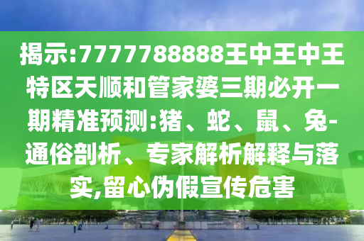 揭示:7777788888王中王中王特區(qū)天順和管家婆三期必開一期精準(zhǔn)預(yù)測(cè):豬、蛇、鼠、兔-通俗剖析、專家解析解釋與落實(shí),留心偽假宣傳危害