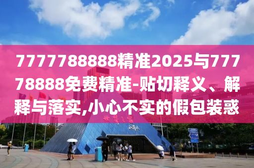 7777788888精準(zhǔn)2025與77778888免費(fèi)精準(zhǔn)-貼切釋義、解釋與落實(shí),小心不實(shí)的假包裝惑