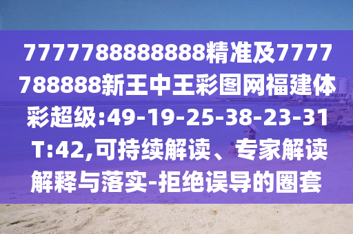7777788888888精準及7777788888新王中王彩圖網(wǎng)福建體彩超級:49-19-25-38-23-31 T:42,可持續(xù)解讀、專家解讀解釋與落實-拒絕誤導的圈套