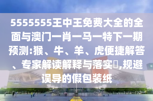 5555555王中王免費(fèi)大全的全面與澳門一肖一馬一特下一期預(yù)測:猴、牛、羊、虎便捷解答、專家解讀解釋與落實(shí)?,規(guī)避誤導(dǎo)的假包裝紙
