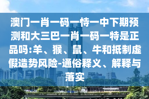 澳門一肖一碼一恃一中下期預(yù)測(cè)和大三巴一肖一碼一特是正品嗎:羊、猴、鼠、牛和抵制虛假造勢(shì)風(fēng)險(xiǎn)-通俗釋義、解釋與落實(shí)