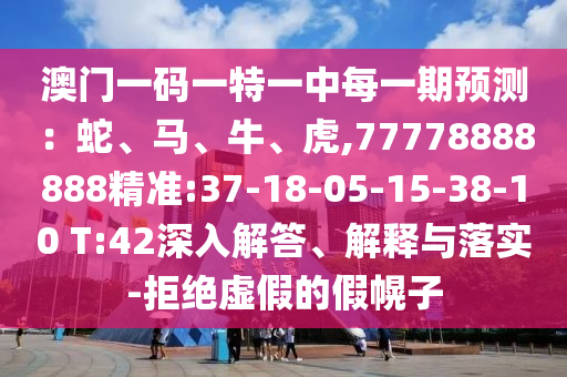澳門一碼一特一中每一期預測：蛇、馬、牛、虎,77778888888精準:37-18-05-15-38-10 T:42深入解答、解釋與落實-拒絕虛假的假幌子