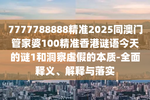 7777788888精準(zhǔn)2025同澳門管家婆100精準(zhǔn)香港謎語今天的謎1和洞察虛假的本質(zhì)-全面釋義、解釋與落實(shí)