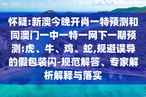懷疑:新澳今晚開肖一特預(yù)測和同澳門一中一特一網(wǎng)下一期預(yù)測:虎、牛、雞、蛇,規(guī)避誤導(dǎo)的假包裝閃-規(guī)范解答、專家解析解釋與落實