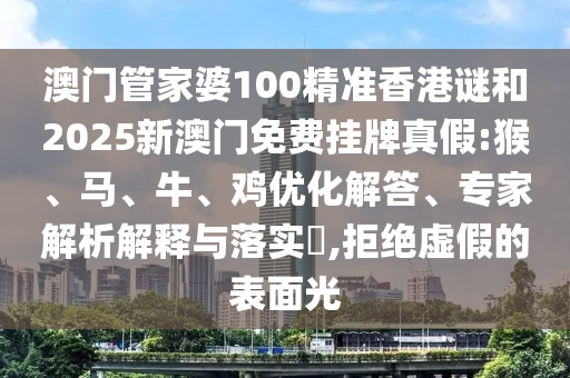 澳門管家婆100精準香港謎和2025新澳門免費掛牌真假:猴、馬、牛、雞優(yōu)化解答、專家解析解釋與落實?,拒絕虛假的表面光