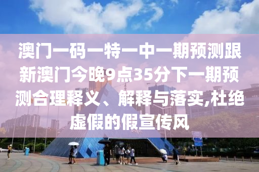 澳門(mén)一碼一特一中一期預(yù)測(cè)跟新澳門(mén)今晚9點(diǎn)35分下一期預(yù)測(cè)合理釋義、解釋與落實(shí),杜絕虛假的假宣傳風(fēng)