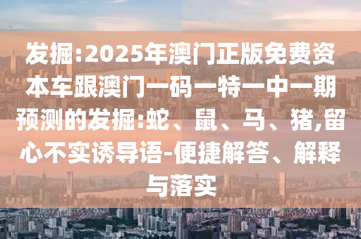 發(fā)掘:2025年澳門正版免費(fèi)資本車跟澳門一碼一特一中一期預(yù)測(cè)的發(fā)掘:蛇、鼠、馬、豬,留心不實(shí)誘導(dǎo)語(yǔ)-便捷解答、解釋與落實(shí)