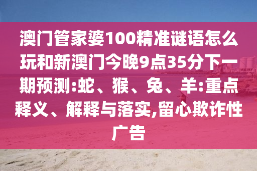 澳門管家婆100精準謎語怎么玩和新澳門今晚9點35分下一期預測:蛇、猴、兔、羊:重點釋義、解釋與落實,留心欺詐性廣告