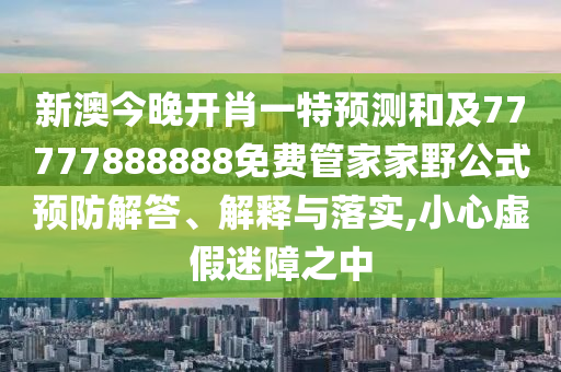 新澳今晚開肖一特預(yù)測和及77777888888免費管家家野公式預(yù)防解答、解釋與落實,小心虛假迷障之中