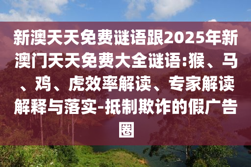 新澳天天免費謎語跟2025年新澳門天天免費大全謎語:猴、馬、雞、虎效率解讀、專家解讀解釋與落實-抵制欺詐的假廣告圈
